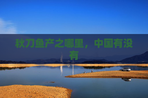 秋刀鱼产之哪里,中国有没有