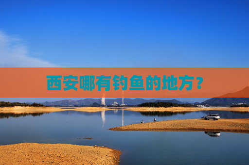 西安哪有钓鱼的地方?