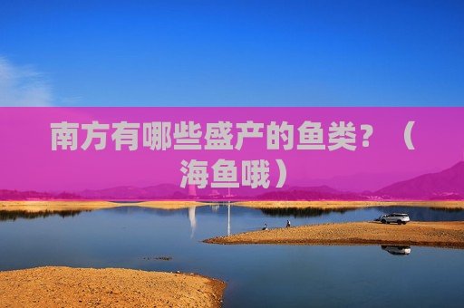 南方有哪些盛产的鱼类？（海鱼哦）