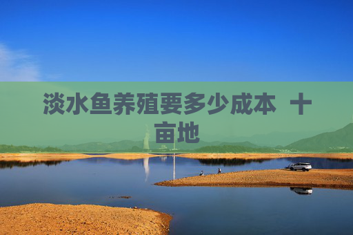 淡水鱼养殖要多少成本  十亩地