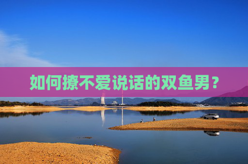 如何撩不爱说话的双鱼男？