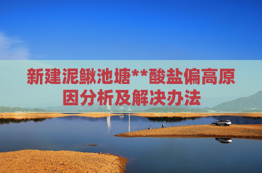 新建泥鳅池塘**酸盐偏高原因分析及解决办法
