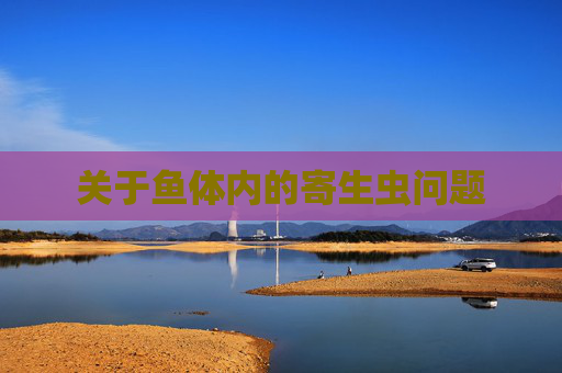 关于鱼体内的寄生虫问题