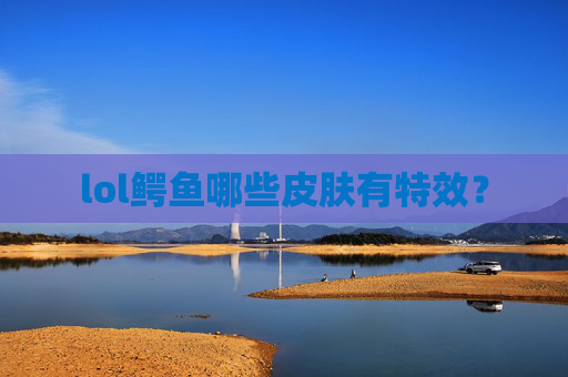 lol鳄鱼哪些皮肤有特效？