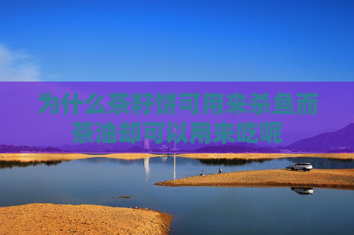 为什么茶籽饼可用来杀鱼而茶油却可以用来吃呢