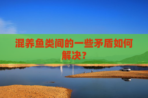 混养鱼类间的一些矛盾如何解决？