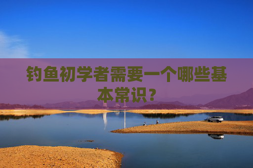 钓鱼初学者需要一个哪些基本常识？