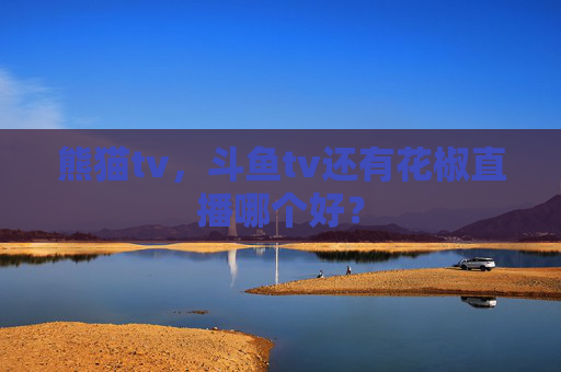 熊猫tv，斗鱼tv还有花椒直播哪个好？