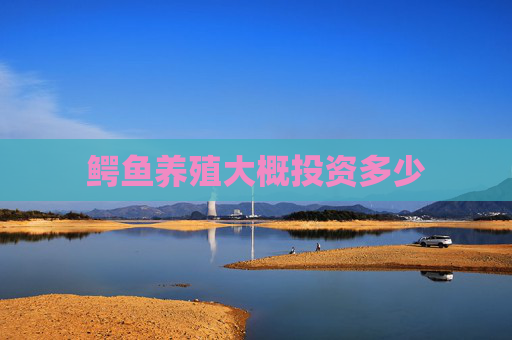 鳄鱼养殖大概投资多少