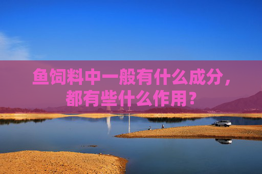 鱼饲料中一般有什么成分，都有些什么作用？