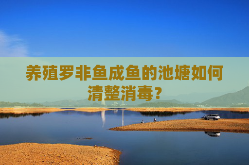 养殖罗非鱼成鱼的池塘如何清整消毒？