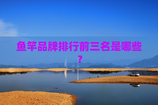 鱼竿品牌排行前三名是哪些？