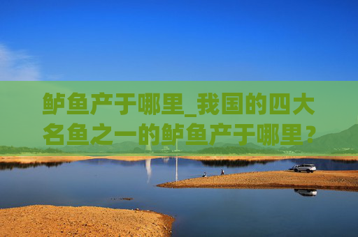 鲈鱼产于哪里_我国的四大名鱼之一的鲈鱼产于哪里？