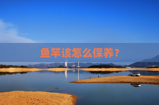 鱼竿该怎么保养？