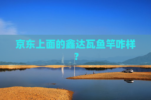 京东上面的鑫达瓦鱼竿咋样？