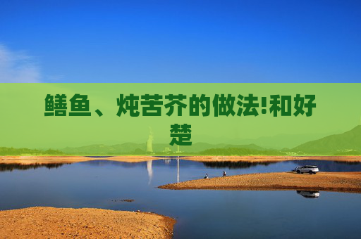 鳝鱼、炖苦芥的做法!和好楚
