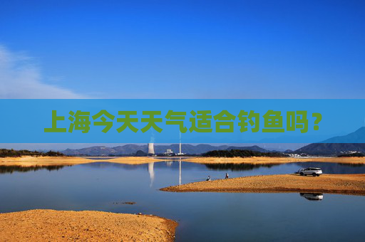 上海今天天气适合钓鱼吗？
