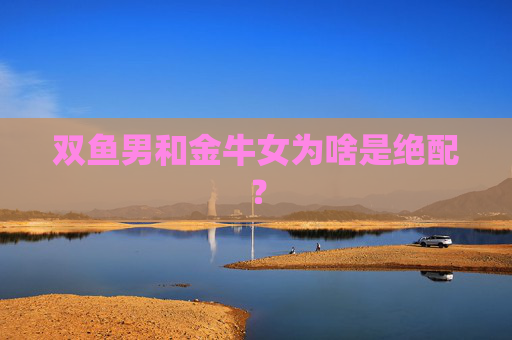 双鱼男和金牛女为啥是绝配？