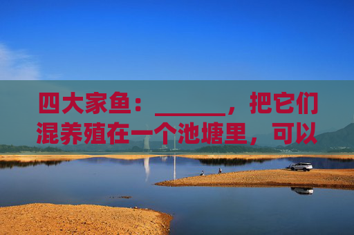 四大家鱼:______,把它们混养殖在一个池塘里,可以充分利用______和______做养料,以达到高产的目的