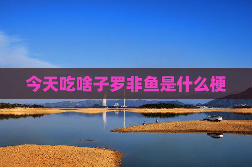 今天吃啥子罗非鱼是什么梗
