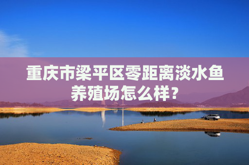 重庆市梁平区零距离淡水鱼养殖场怎么样？