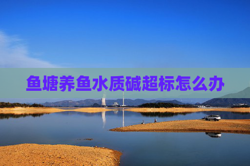 鱼塘养鱼水质碱超标怎么办