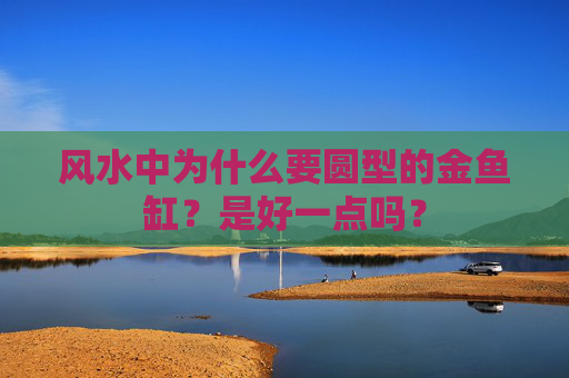 风水中为什么要圆型的金鱼缸？是好一点吗？