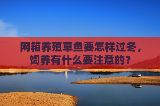 网箱养殖草鱼要怎样过冬，饲养有什么要注意的？