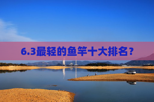 6.3最轻的鱼竿十大排名？