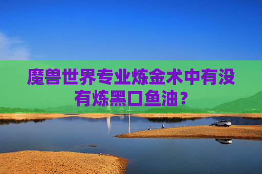 魔兽世界专业炼金术中有没有炼黑口鱼油？