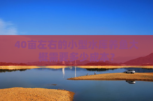 40亩左右的小型水库养鱼大概需要多少成本？