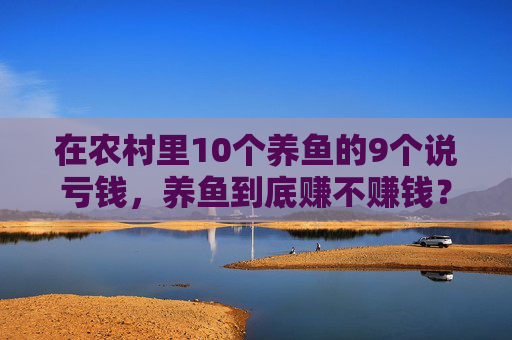 在农村里10个养鱼的9个说亏钱，养鱼到底赚不赚钱？