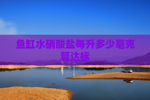 鱼缸水硝酸盐每升多少毫克算达标