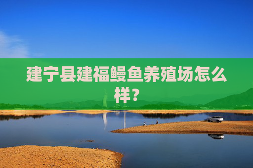建宁县建福鳗鱼养殖场怎么样？