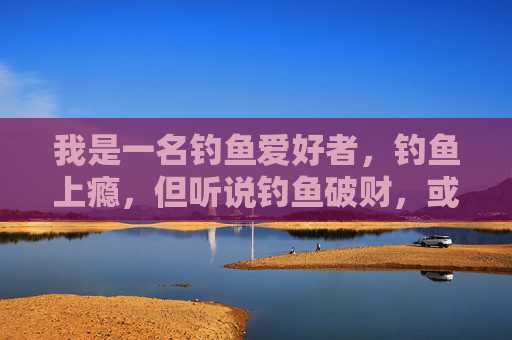 我是一名钓鱼爱好者，钓鱼上瘾，但听说钓鱼破财，或者影响财运，请问是真的吗？