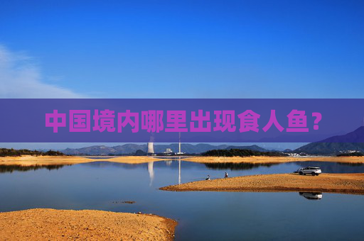 中国境内哪里出现食人鱼？