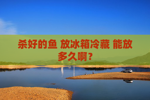 杀好的鱼 放冰箱冷藏 能放多久啊？