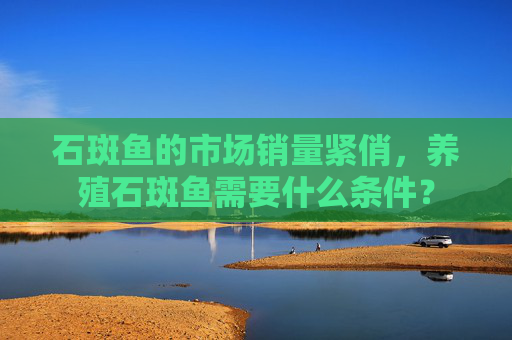石斑鱼的市场销量紧俏,养殖石斑鱼需要什么条件? 石斑鱼的市场销量紧俏,养殖石斑鱼需要什么条件?