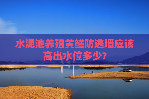水泥池养殖黄鳝防逃墙应该高出水位多少?