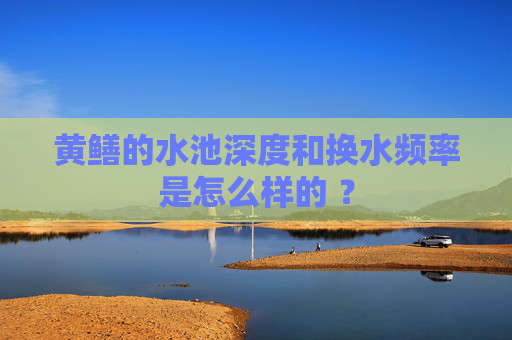 黄鳝的水池深度和换水频率是怎么样的 ？