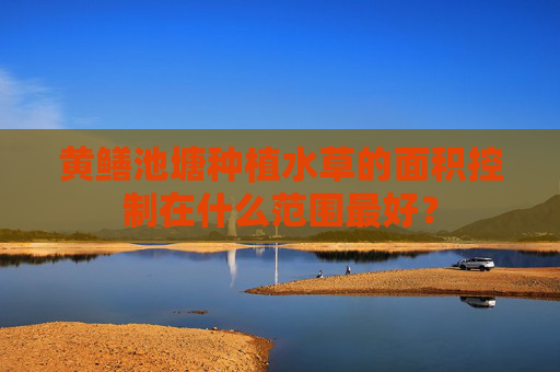 黄鳝池塘种植水草的面积控制在什么范围最好？