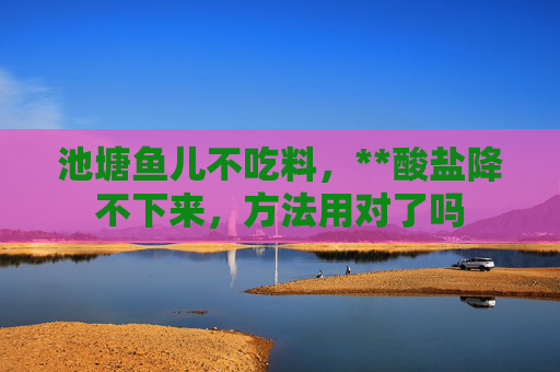 池塘鱼儿不吃料，**酸盐降不下来，方法用对了吗