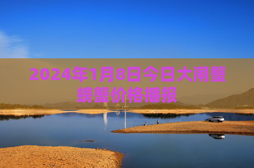 2024年1月8日今日大闸蟹螃蟹价格播报