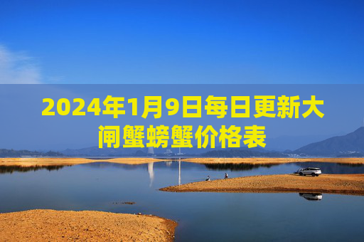2024年1月9日每日更新大闸蟹螃蟹价格表