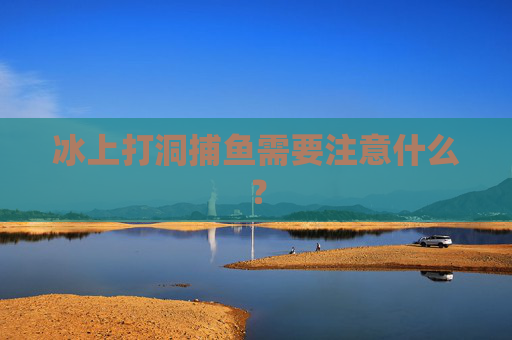 冰上打洞捕鱼需要注意什么？