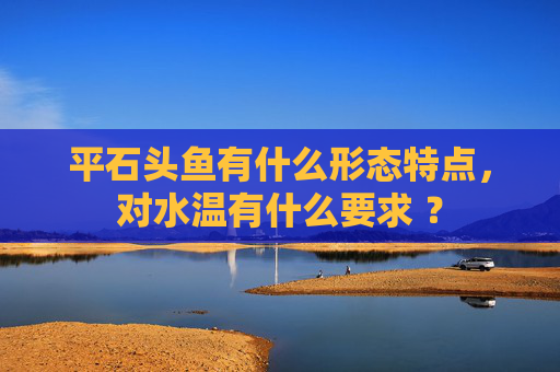 平石头鱼有什么形态特点，对水温有什么要求 ？