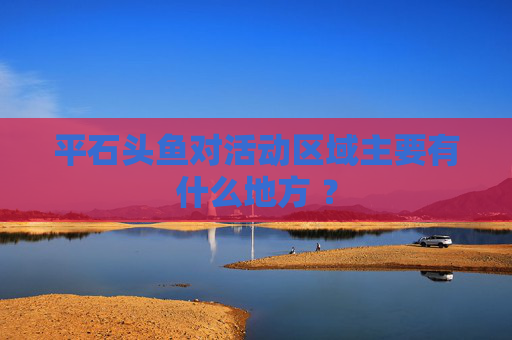 平石头鱼对活动区域主要有什么地方 ？