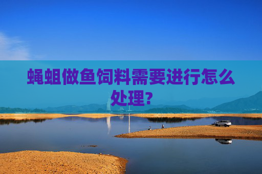蝇蛆做鱼饲料需要进行怎么处理?
