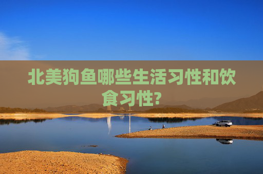 北美狗鱼哪些生活习性和饮食习性?