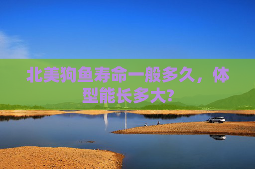 北美狗鱼寿命一般多久，体型能长多大?
